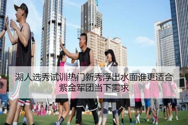 湖人选秀试训热门新秀浮出水面谁更适合紫金军团当下需求（Tencent Sports）