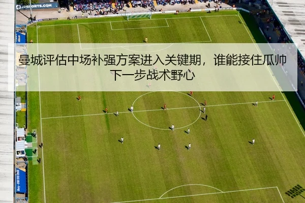 曼城评估中场补强方案进入关键期，谁能接住瓜帅下一步战术野心（Tencent Sports）